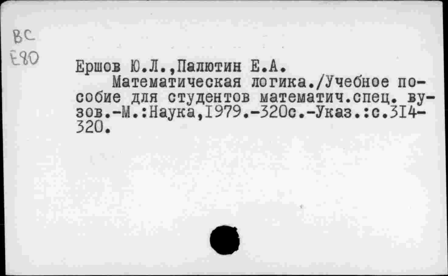 ﻿Ершов Ю.Л.,Палютин Е.А.
Математическая логика./Учебное пособие для студентов математич.спец. ву з ов.-М.:Наука,1979.-320с.-Указ.:с.314-320.